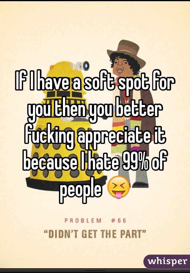 If I have a soft spot for you then you better fucking appreciate it because I hate 99% of people 😝