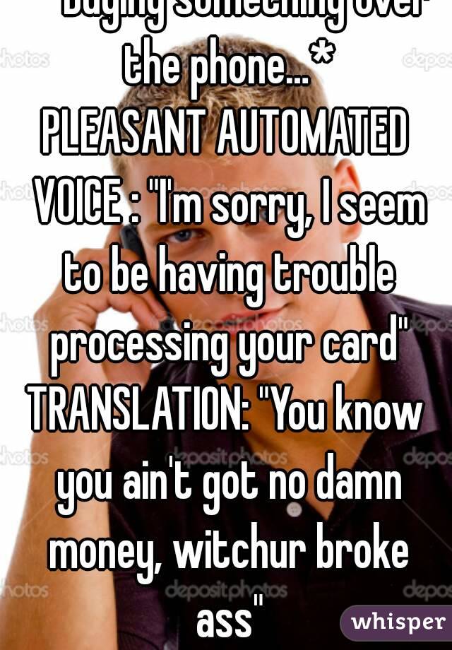   *Buying something over the phone…*
PLEASANT AUTOMATED VOICE : "I'm sorry, I seem to be having trouble processing your card"
TRANSLATION: "You know you ain't got no damn money, witchur broke ass"
