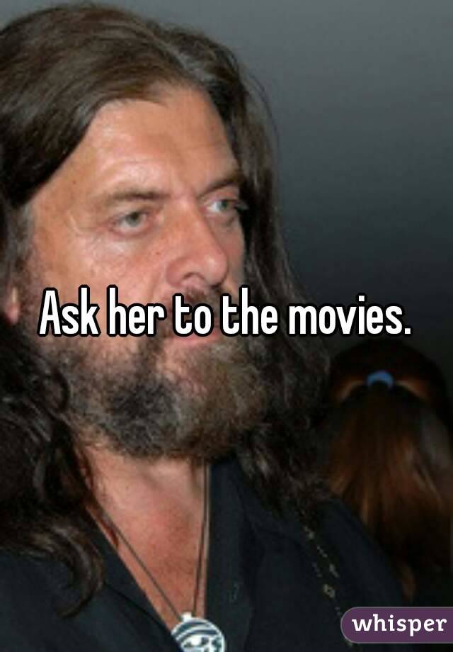Ask her to the movies.