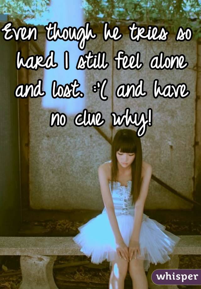 Even though he tries so hard I still feel alone and lost. :'( and have no clue why!