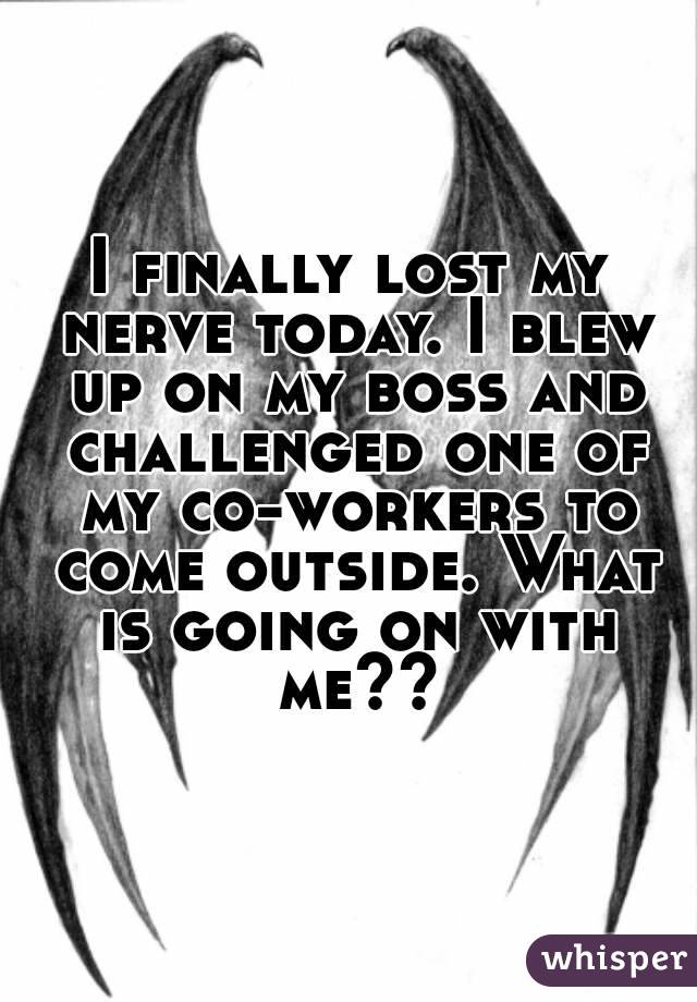 I finally lost my nerve today. I blew up on my boss and challenged one of my co-workers to come outside. What is going on with me??