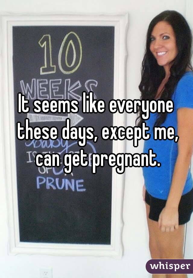 It seems like everyone these days, except me, can get pregnant.