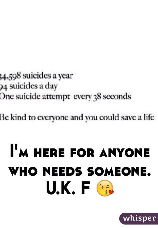 I'm here for anyone who needs someone. U.K. F 😘