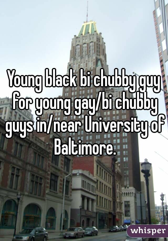 Young black bi chubby guy for young gay/bi chubby guys in/near University of Baltimore.