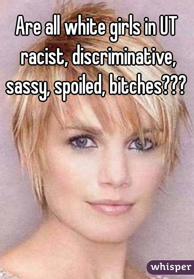 Are all white girls in UT racist, discriminative, sassy, spoiled, bitches??? 
