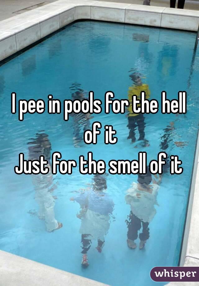 I pee in pools for the hell of it
Just for the smell of it