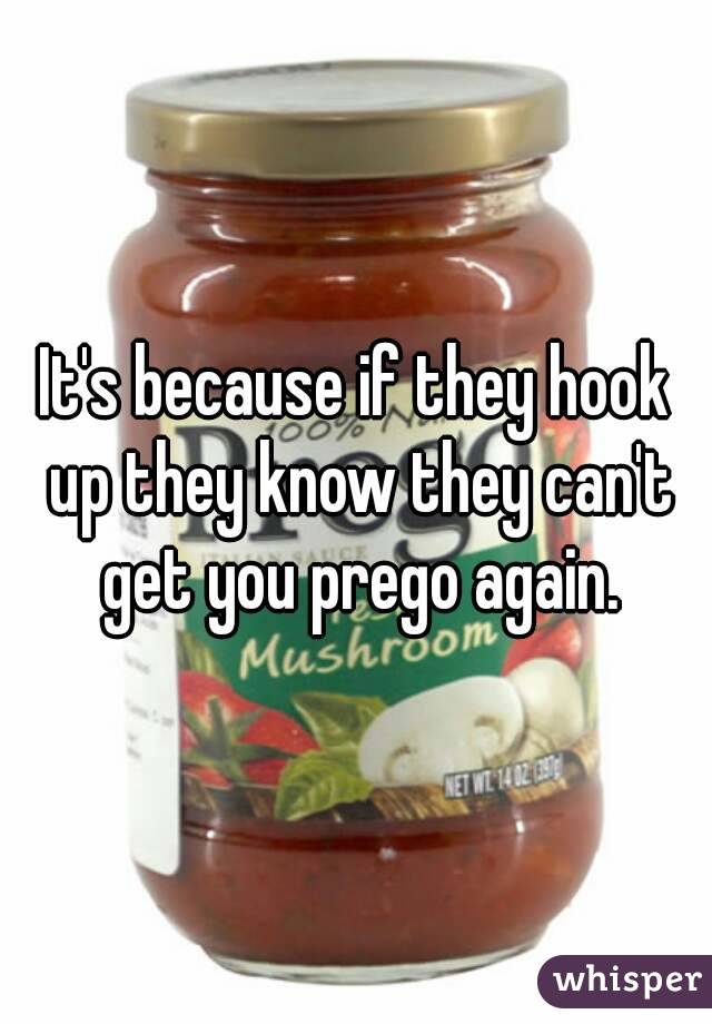 It's because if they hook up they know they can't get you prego again.