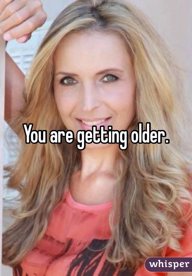 You are getting older.