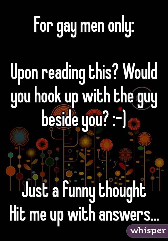 For gay men only: 

Upon reading this? Would you hook up with the guy beside you? :-)  


Just a funny thought 
Hit me up with answers... 