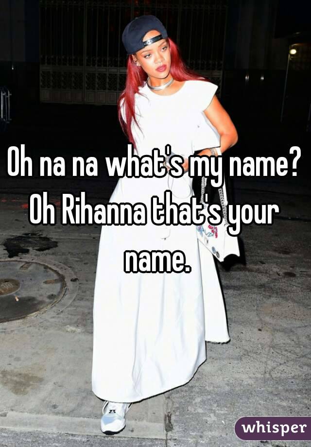 Oh na na what's my name?
Oh Rihanna that's your name.