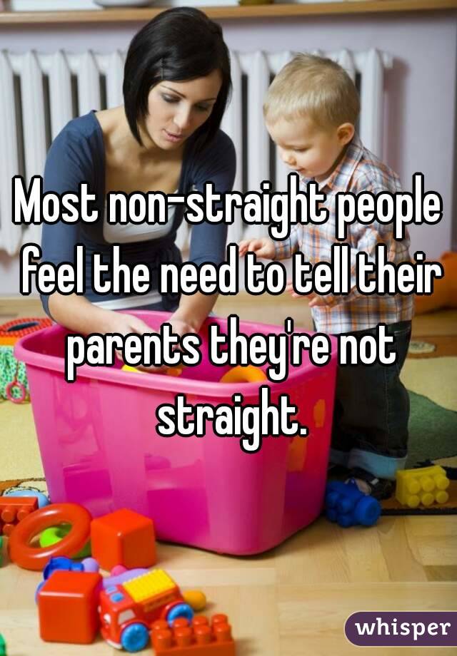 Most non-straight people feel the need to tell their parents they're not straight.