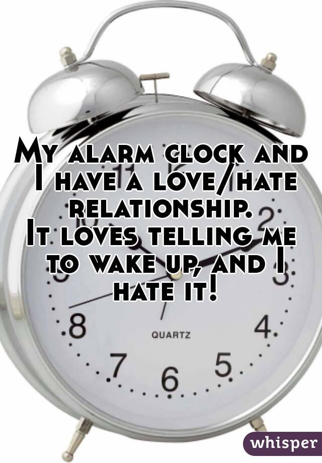 My alarm clock and I have a love/hate relationship. 
It loves telling me to wake up, and I hate it!
