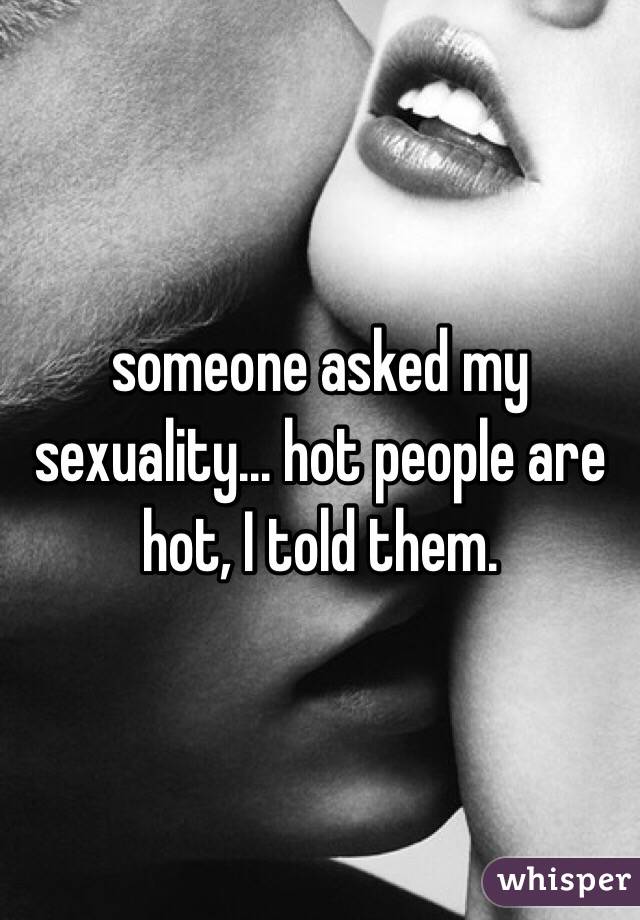 someone asked my sexuality... hot people are hot, I told them.