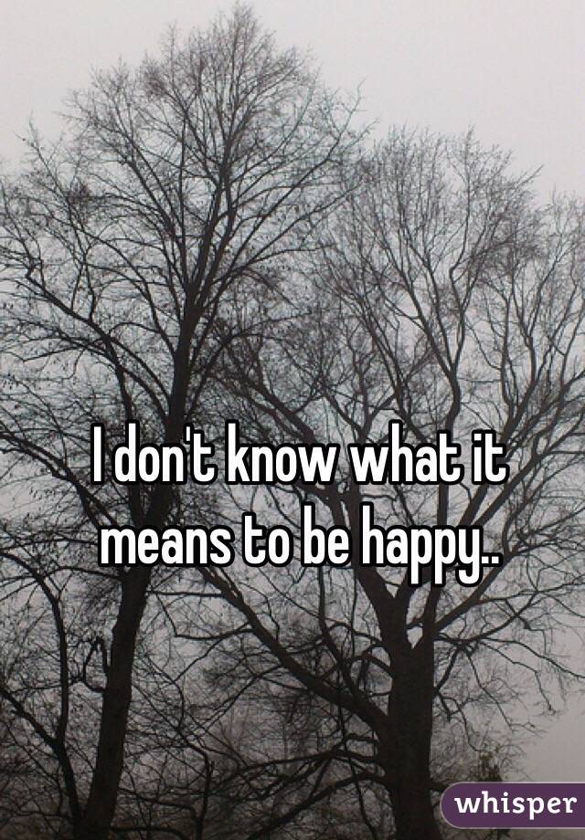 I don't know what it means to be happy..