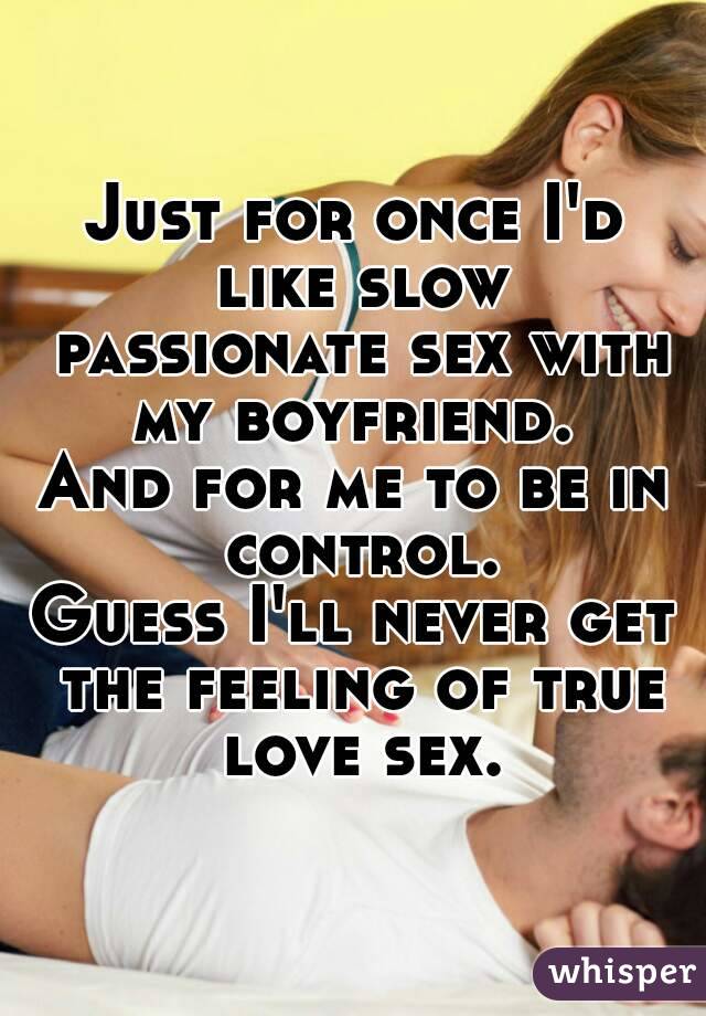 Just for once I'd like slow passionate sex with my boyfriend. 
And for me to be in control.
Guess I'll never get the feeling of true love sex.