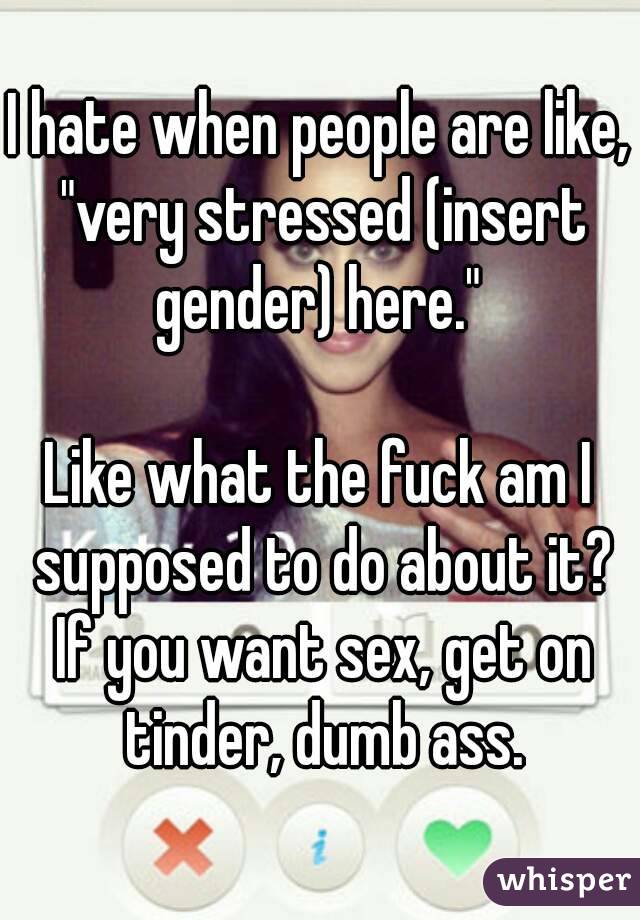 I hate when people are like, "very stressed (insert gender) here." 

Like what the fuck am I supposed to do about it? If you want sex, get on tinder, dumb ass.