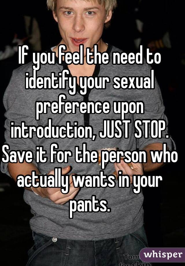 If you feel the need to identify your sexual preference upon introduction, JUST STOP. Save it for the person who actually wants in your pants.