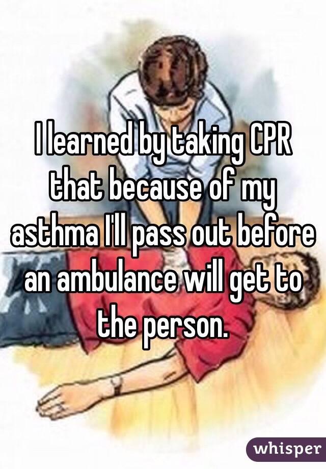 I learned by taking CPR that because of my asthma I'll pass out before an ambulance will get to the person. 