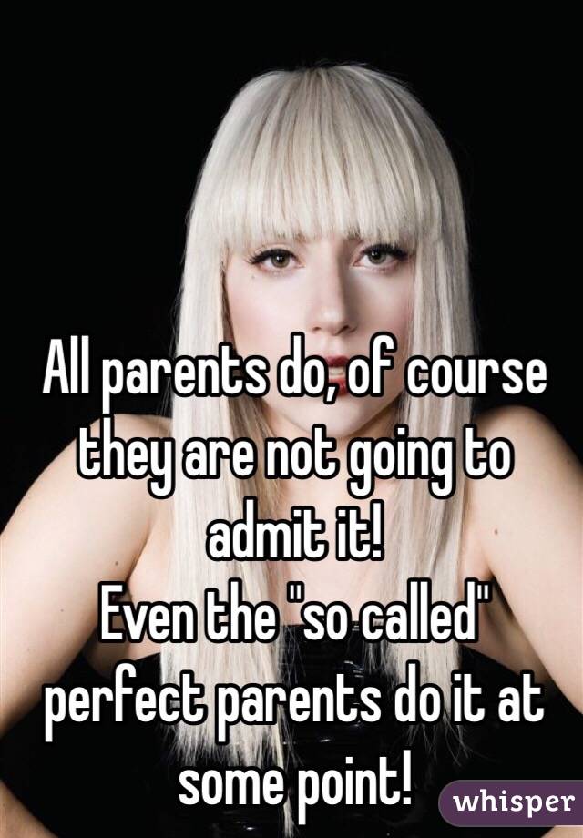 All parents do, of course they are not going to admit it!
Even the "so called" perfect parents do it at some point!