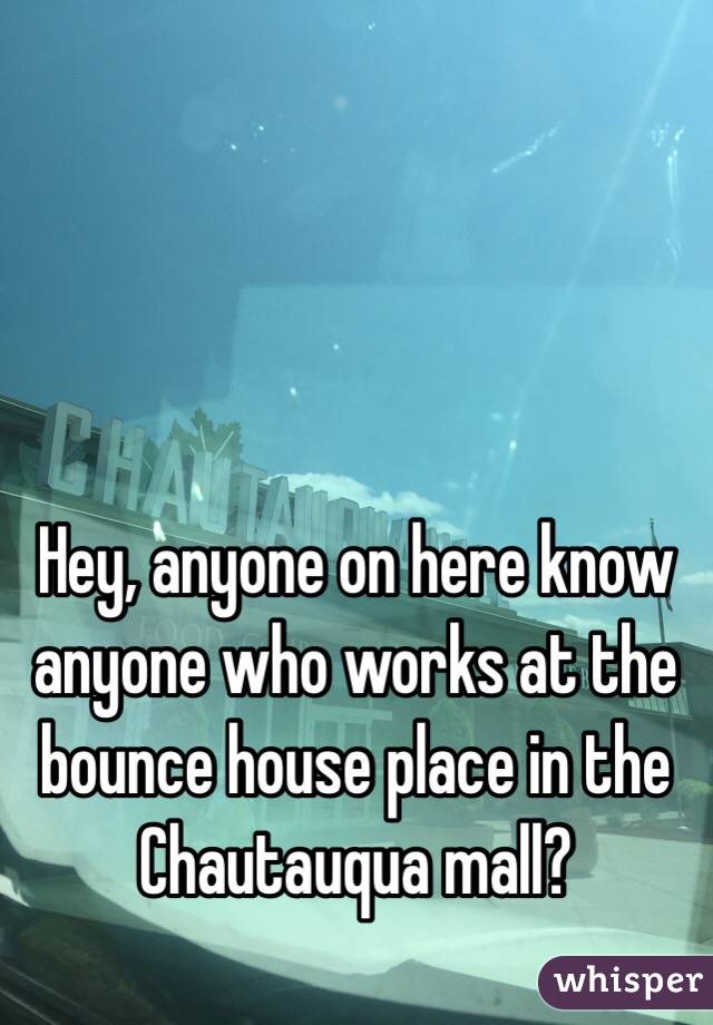 Hey, anyone on here know anyone who works at the bounce house place in the Chautauqua mall?