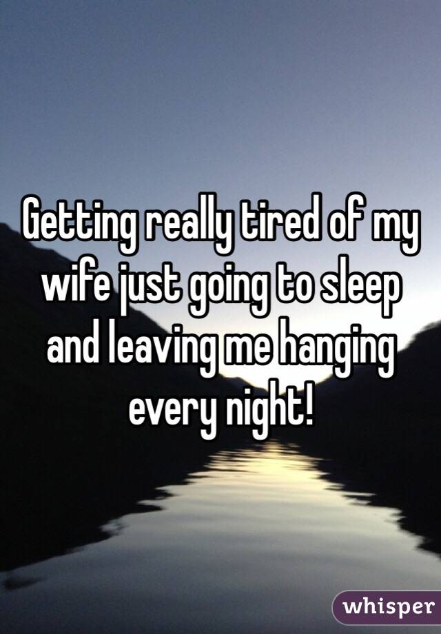 Getting really tired of my wife just going to sleep and leaving me hanging every night!