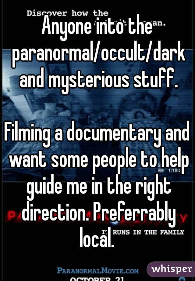 Anyone into the paranormal/occult/dark and mysterious stuff.

Filming a documentary and want some people to help guide me in the right direction. Preferrably local. 