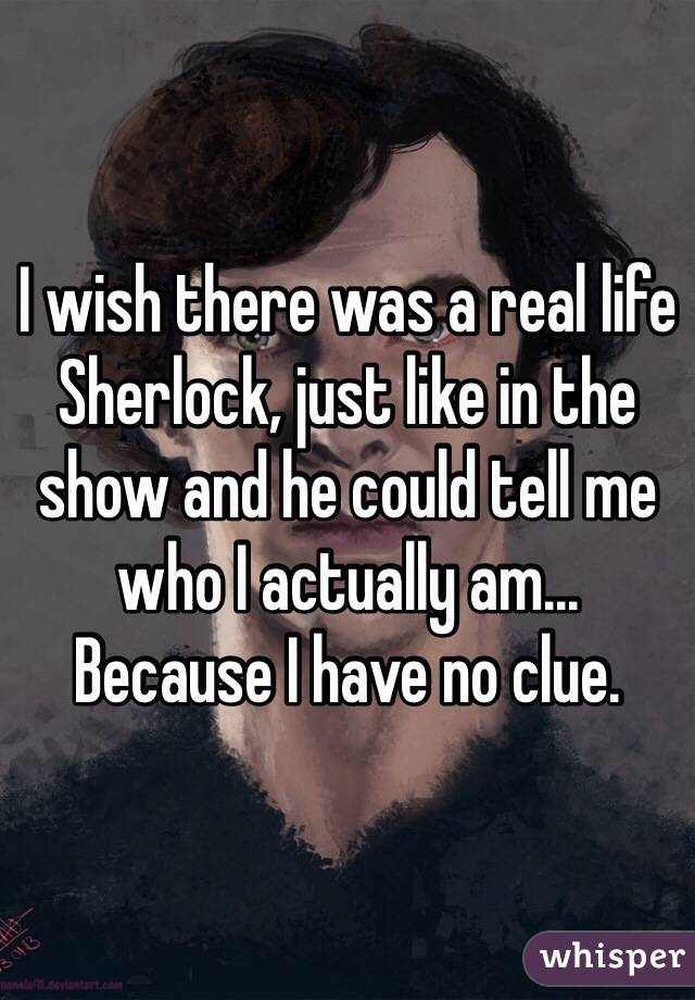 I wish there was a real life Sherlock, just like in the show and he could tell me who I actually am...
Because I have no clue.