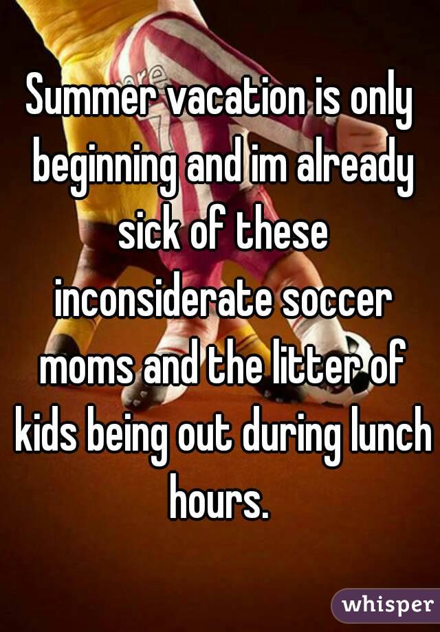 Summer vacation is only beginning and im already sick of these inconsiderate soccer moms and the litter of kids being out during lunch hours. 
