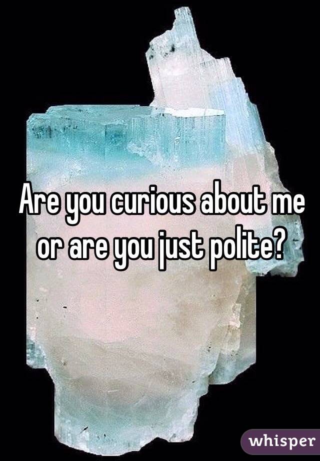 Are you curious about me or are you just polite?