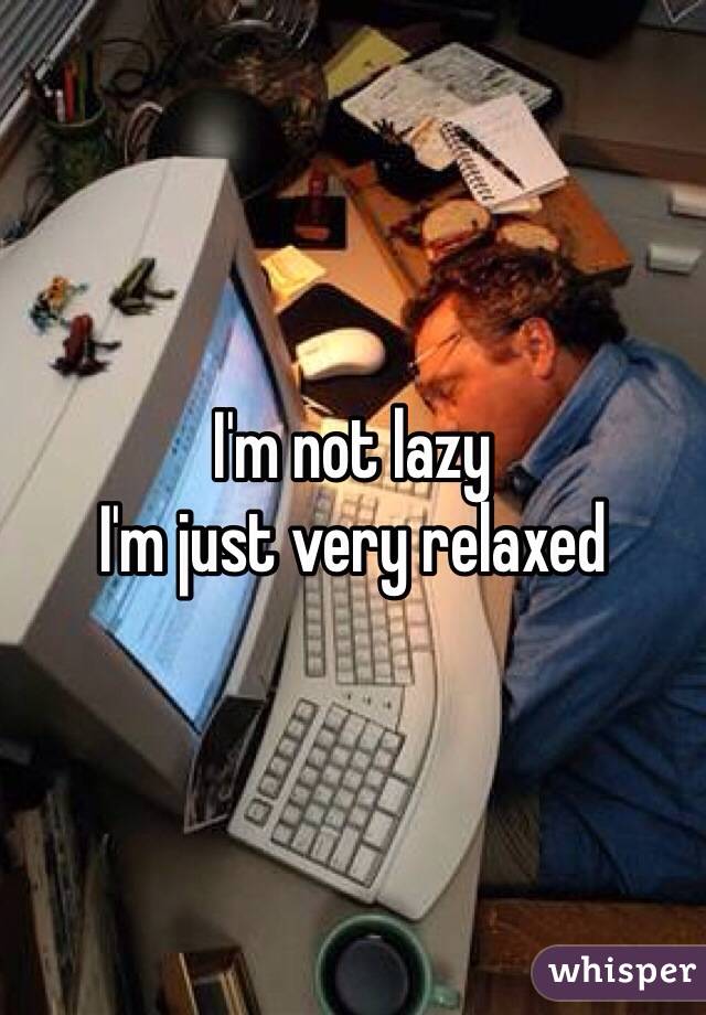 I'm not lazy
I'm just very relaxed