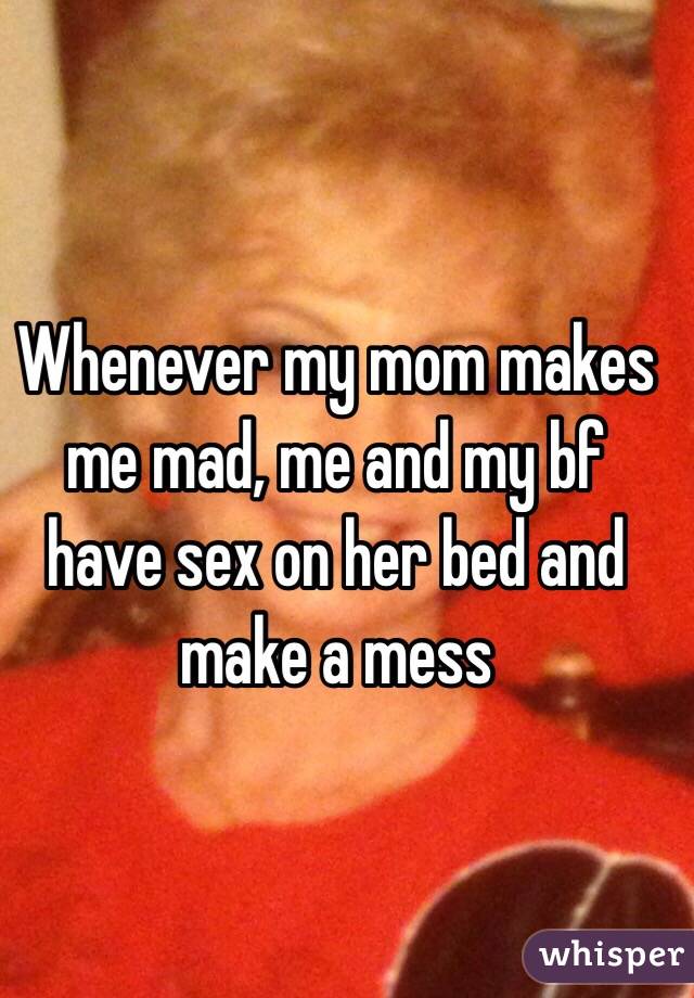 Whenever my mom makes me mad, me and my bf have sex on her bed and make a mess 