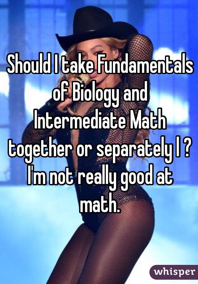 Should I take Fundamentals of Biology and Intermediate Math together or separately l ?I'm not really good at math.