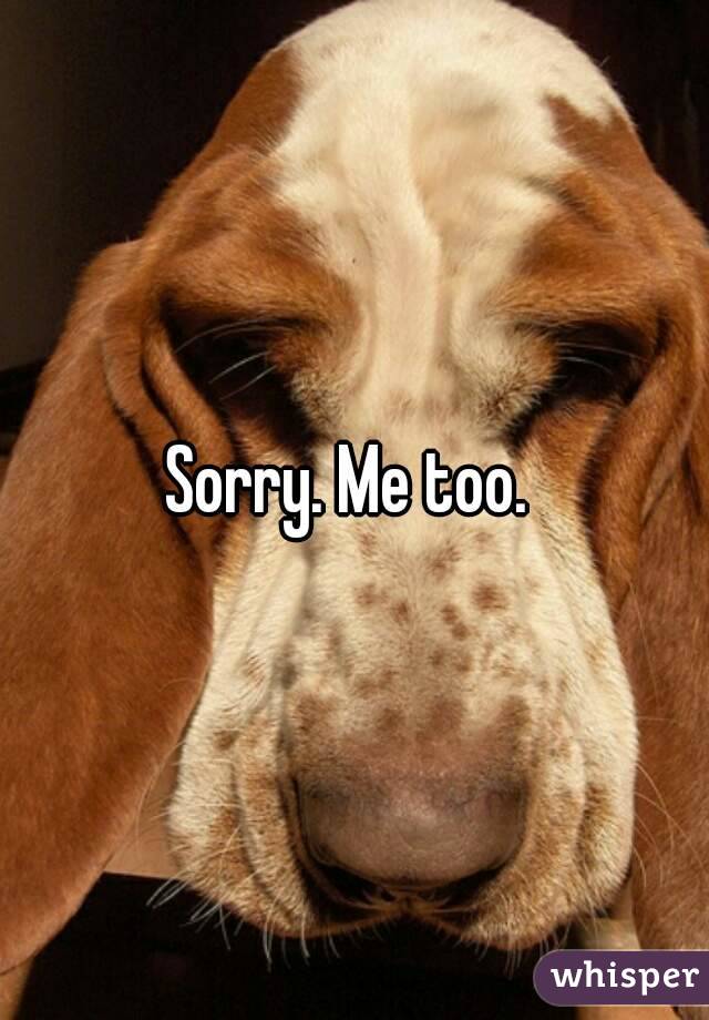 Sorry. Me too. 