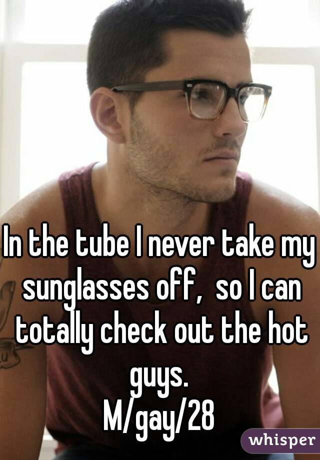 In the tube I never take my sunglasses off,  so I can totally check out the hot guys. 
M/gay/28