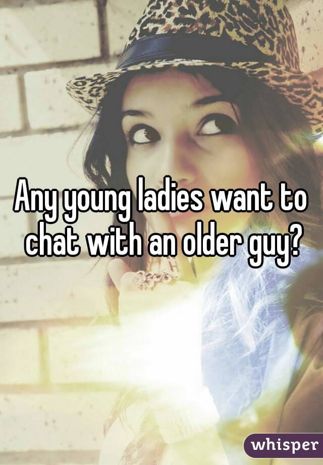 Any young ladies want to chat with an older guy?