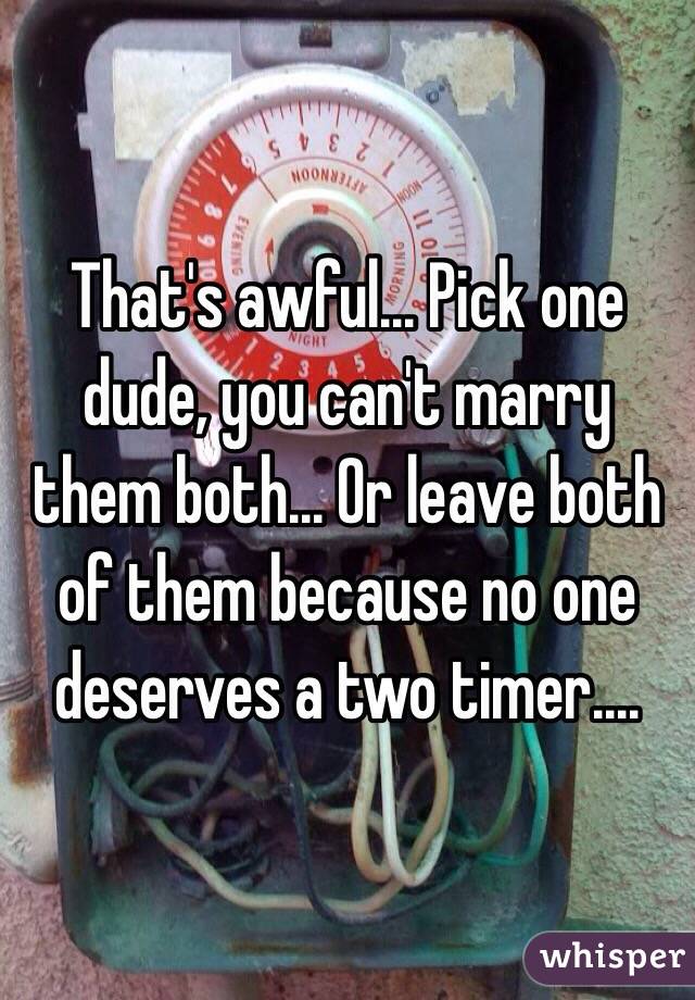 That's awful... Pick one dude, you can't marry them both... Or leave both of them because no one deserves a two timer....