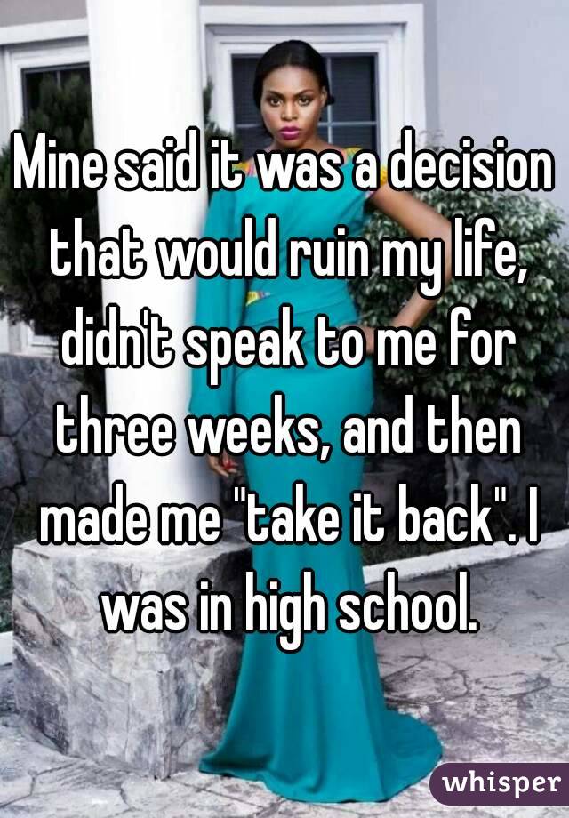 Mine said it was a decision that would ruin my life, didn't speak to me for three weeks, and then made me "take it back". I was in high school.
