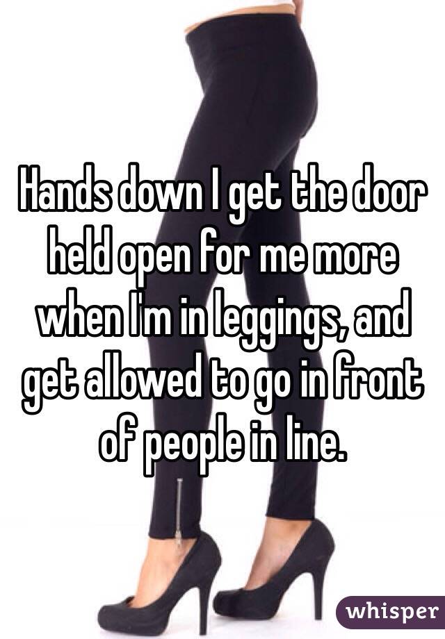 Hands down I get the door held open for me more when I'm in leggings, and get allowed to go in front of people in line. 