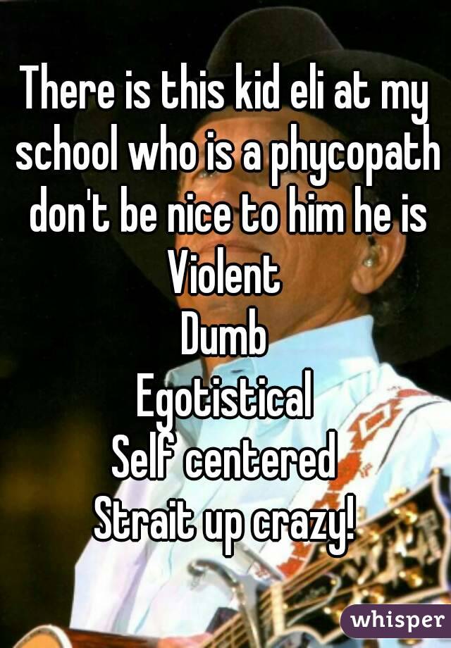 There is this kid eli at my school who is a phycopath don't be nice to him he is
Violent
Dumb
Egotistical
Self centered
Strait up crazy!