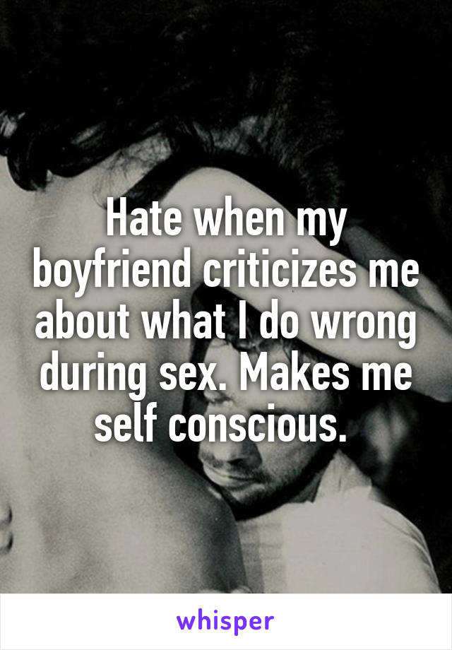 Hate when my boyfriend criticizes me about what I do wrong during sex. Makes me self conscious. 