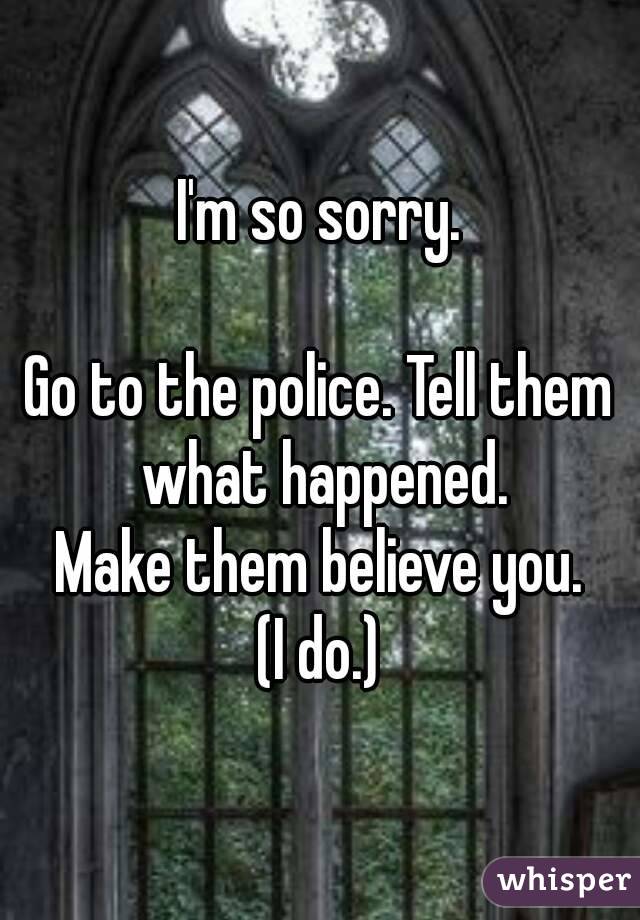 I'm so sorry.

Go to the police. Tell them what happened.
Make them believe you.
(I do.)
