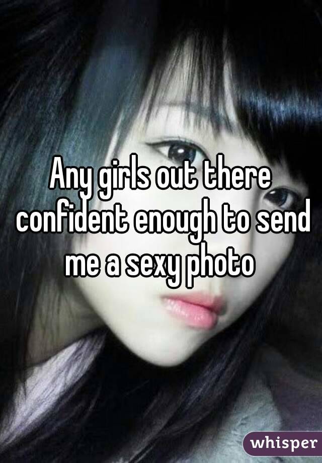 Any girls out there confident enough to send me a sexy photo 