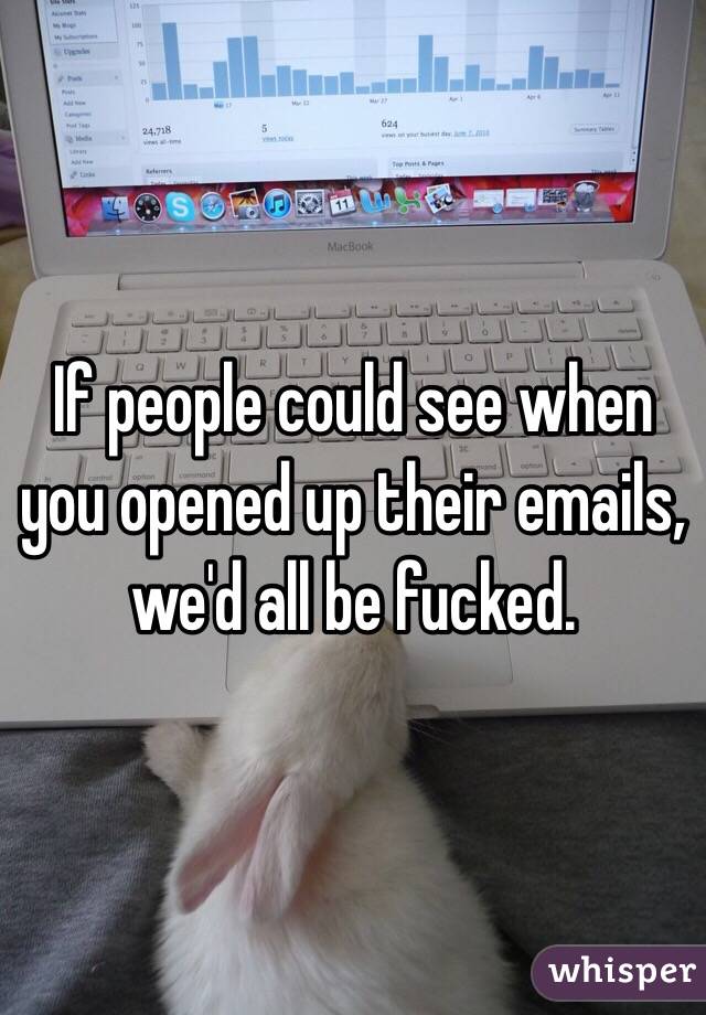 If people could see when you opened up their emails, we'd all be fucked.