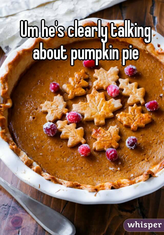 Um he's clearly talking about pumpkin pie 