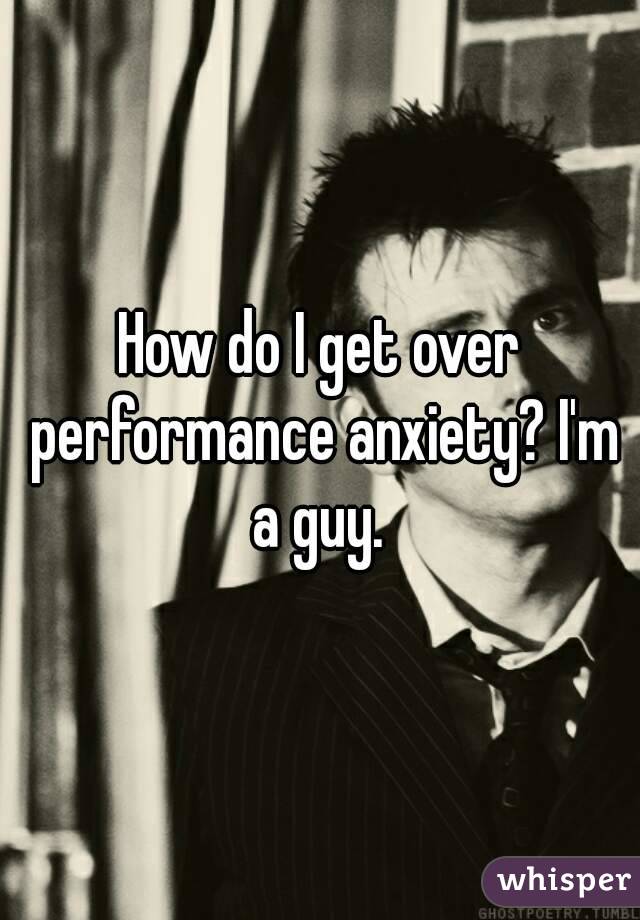 How do I get over performance anxiety? I'm a guy. 