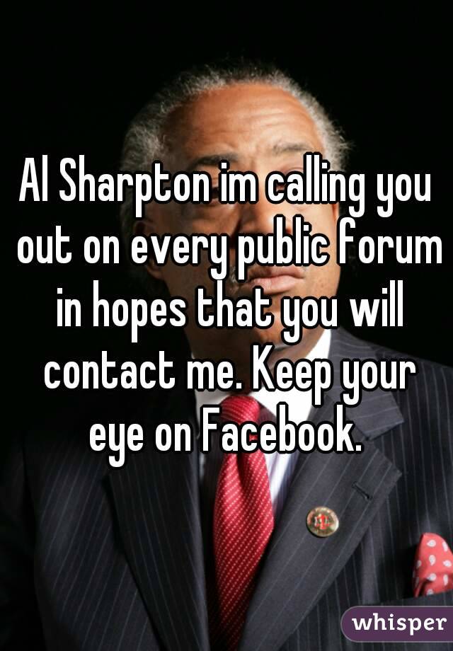 Al Sharpton im calling you out on every public forum in hopes that you will contact me. Keep your eye on Facebook. 