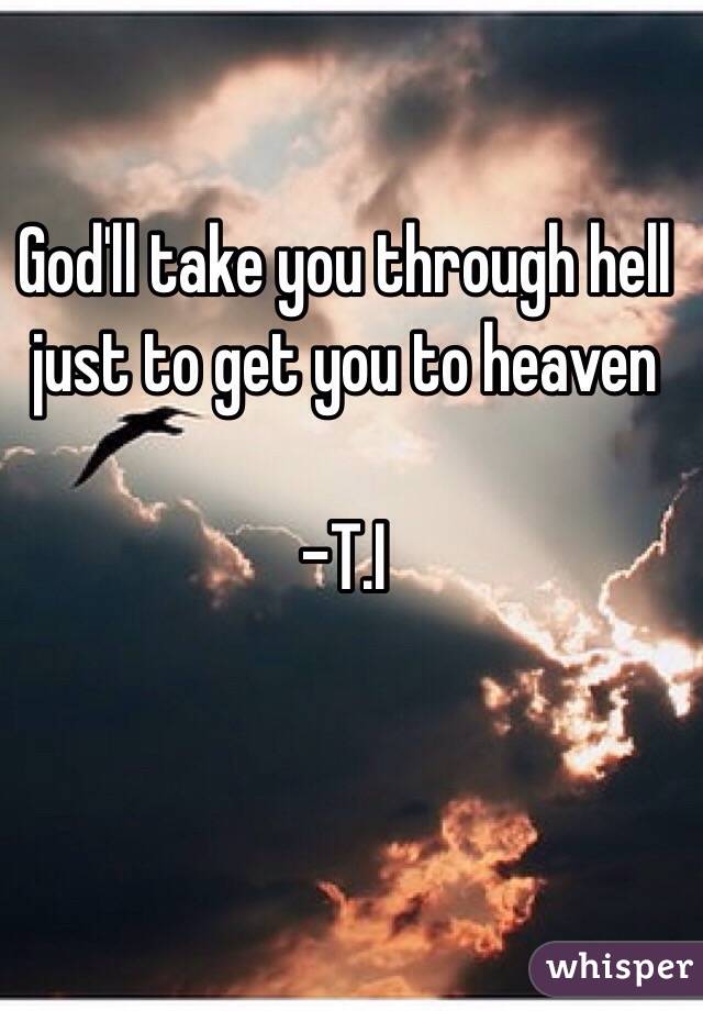 God'll take you through hell just to get you to heaven
  
-T.I