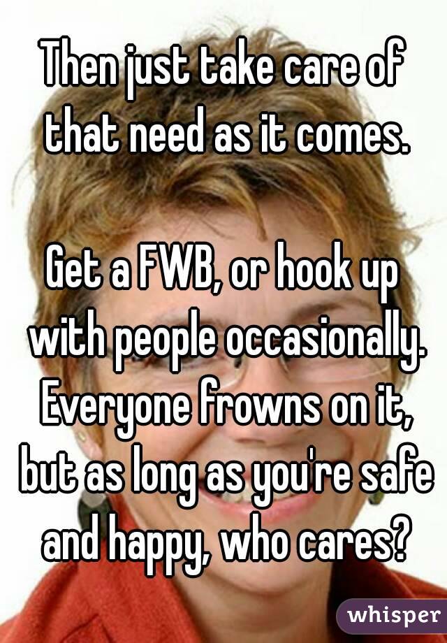 Then just take care of that need as it comes.

Get a FWB, or hook up with people occasionally. Everyone frowns on it, but as long as you're safe and happy, who cares?