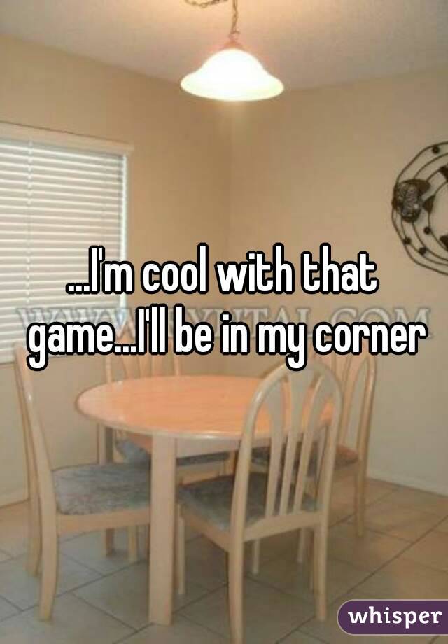 ...I'm cool with that game...I'll be in my corner