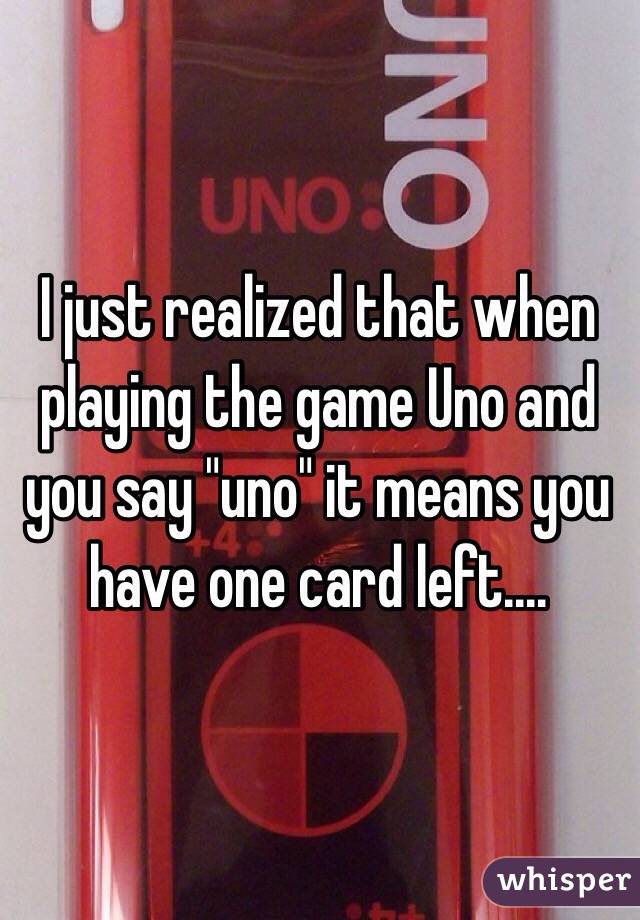 I just realized that when playing the game Uno and you say "uno" it means you have one card left....